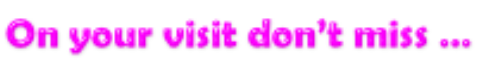 On your visit don’t miss …